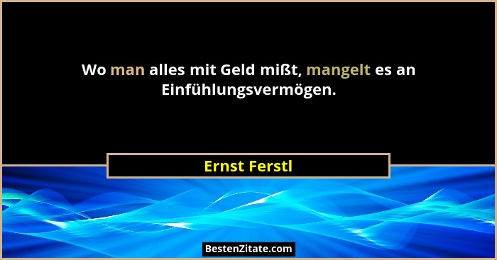 Wo man alles mit Geld mißt, mangelt es an Einfühlungsvermögen.... - Ernst Ferstl
