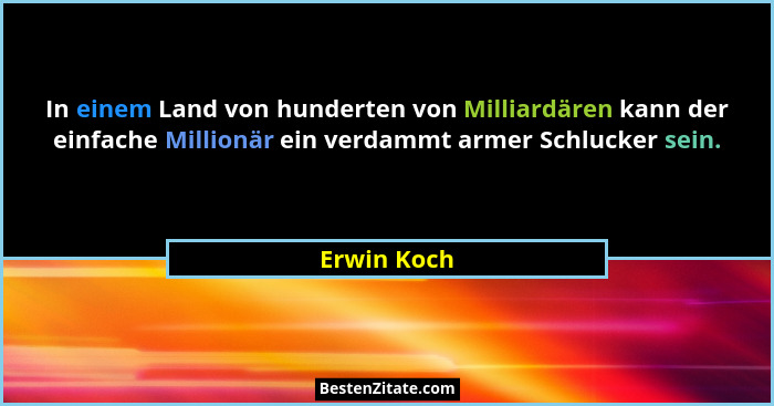 In einem Land von hunderten von Milliardären kann der einfache Millionär ein verdammt armer Schlucker sein.... - Erwin Koch