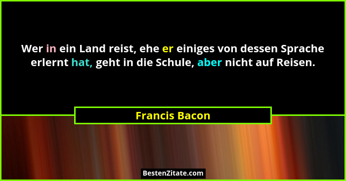 Wer in ein Land reist, ehe er einiges von dessen Sprache erlernt hat, geht in die Schule, aber nicht auf Reisen.... - Francis Bacon