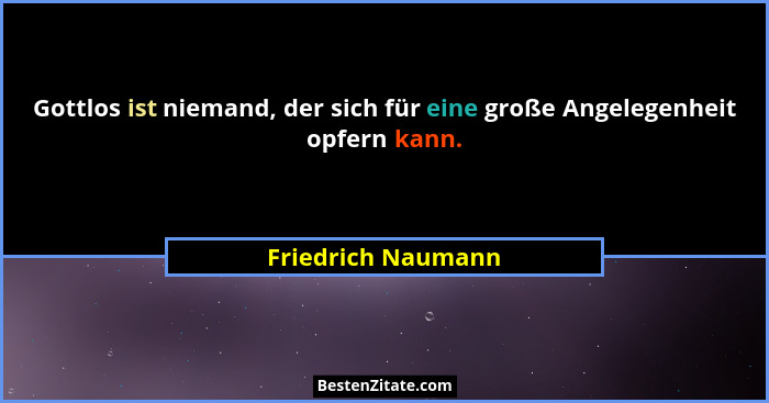Gottlos ist niemand, der sich für eine große Angelegenheit opfern kann.... - Friedrich Naumann