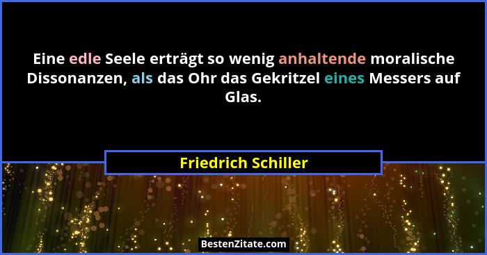 Eine edle Seele erträgt so wenig anhaltende moralische Dissonanzen, als das Ohr das Gekritzel eines Messers auf Glas.... - Friedrich Schiller