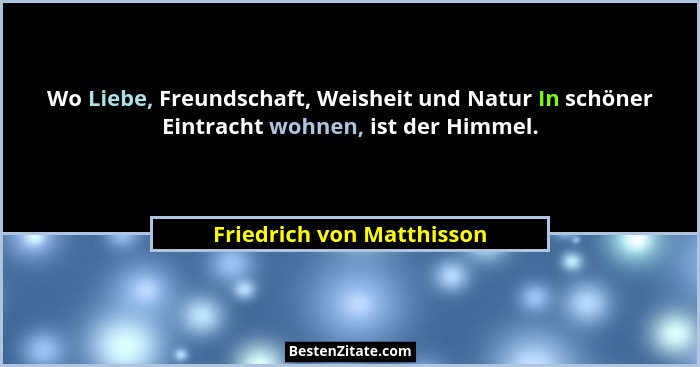 Wo Liebe, Freundschaft, Weisheit und Natur In schöner Eintracht wohnen, ist der Himmel.... - Friedrich von Matthisson
