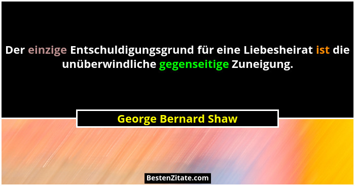 Der einzige Entschuldigungsgrund für eine Liebesheirat ist die unüberwindliche gegenseitige Zuneigung.... - George Bernard Shaw