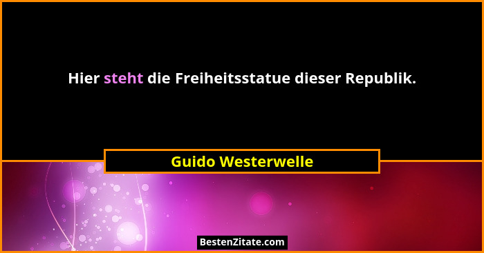 Hier steht die Freiheitsstatue dieser Republik.... - Guido Westerwelle