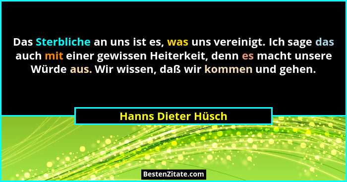 Das Sterbliche an uns ist es, was uns vereinigt. Ich sage das auch mit einer gewissen Heiterkeit, denn es macht unsere Würde aus.... - Hanns Dieter Hüsch