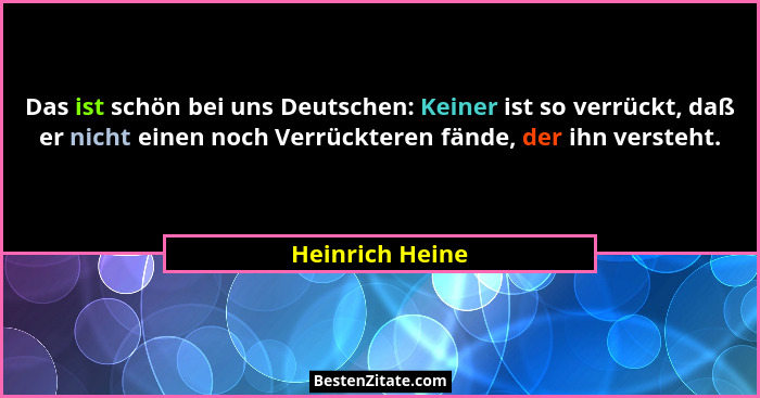 Das ist schön bei uns Deutschen: Keiner ist so verrückt, daß er nicht einen noch Verrückteren fände, der ihn versteht.... - Heinrich Heine