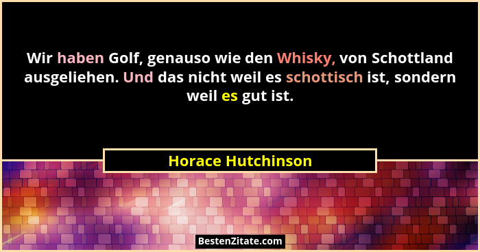 Wir haben Golf, genauso wie den Whisky, von Schottland ausgeliehen. Und das nicht weil es schottisch ist, sondern weil es gut ist.... - Horace Hutchinson