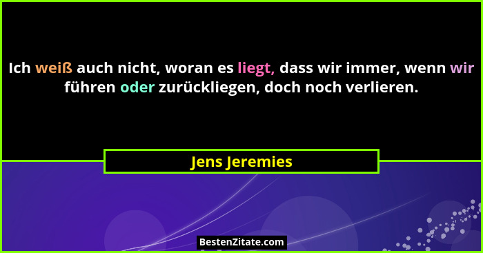 Ich weiß auch nicht, woran es liegt, dass wir immer, wenn wir führen oder zurückliegen, doch noch verlieren.... - Jens Jeremies