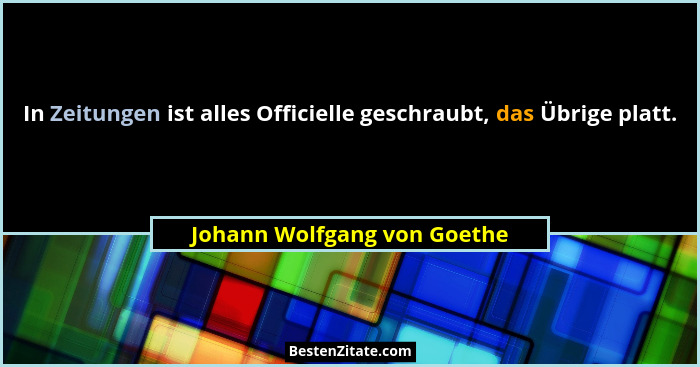 In Zeitungen ist alles Officielle geschraubt, das Übrige platt.... - Johann Wolfgang von Goethe