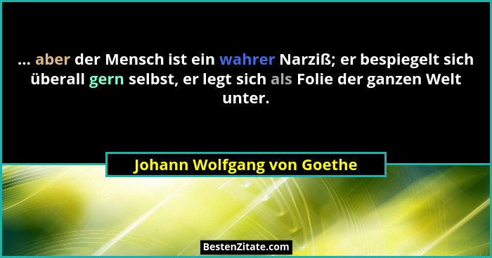 ... aber der Mensch ist ein wahrer Narziß; er bespiegelt sich überall gern selbst, er legt sich als Folie der ganzen Welt... - Johann Wolfgang von Goethe