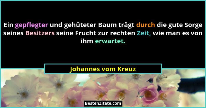 Ein gepflegter und gehüteter Baum trägt durch die gute Sorge seines Besitzers seine Frucht zur rechten Zeit, wie man es von ihm e... - Johannes vom Kreuz