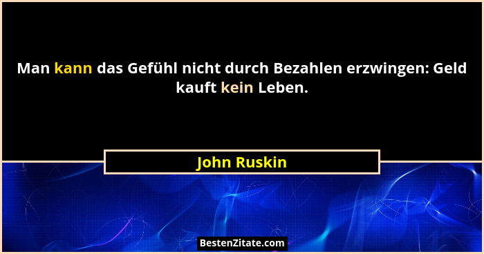 Man kann das Gefühl nicht durch Bezahlen erzwingen: Geld kauft kein Leben.... - John Ruskin