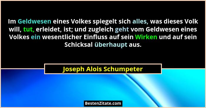 Im Geldwesen eines Volkes spiegelt sich alles, was dieses Volk will, tut, erleidet, ist; und zugleich geht vom Geldwesen ein... - Joseph Alois Schumpeter