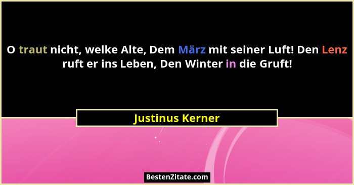 O traut nicht, welke Alte, Dem März mit seiner Luft! Den Lenz ruft er ins Leben, Den Winter in die Gruft!... - Justinus Kerner