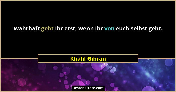 Wahrhaft gebt ihr erst, wenn ihr von euch selbst gebt.... - Khalil Gibran
