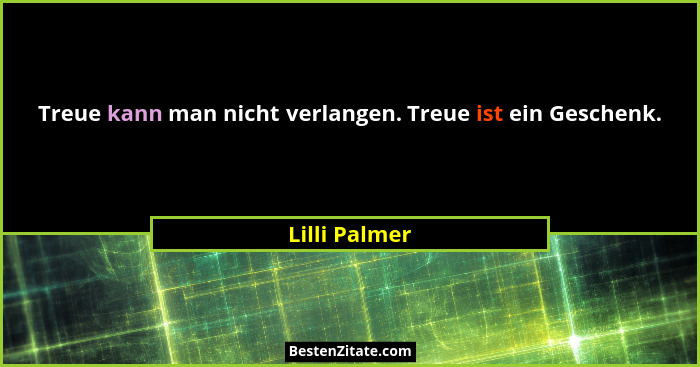 Treue kann man nicht verlangen. Treue ist ein Geschenk.... - Lilli Palmer