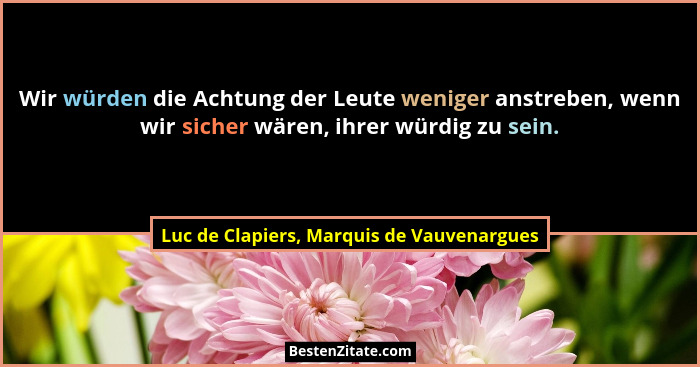 Wir würden die Achtung der Leute weniger anstreben, wenn wir sicher wären, ihrer würdig zu sein.... - Luc de Clapiers, Marquis de Vauvenargues