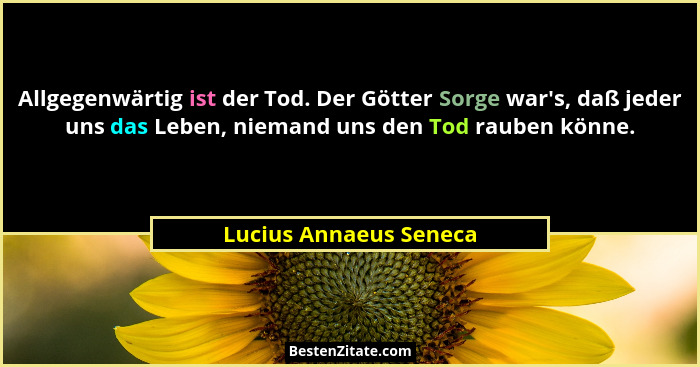 Allgegenwärtig ist der Tod. Der Götter Sorge war's, daß jeder uns das Leben, niemand uns den Tod rauben könne.... - Lucius Annaeus Seneca