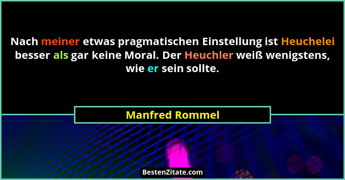 Nach meiner etwas pragmatischen Einstellung ist Heuchelei besser als gar keine Moral. Der Heuchler weiß wenigstens, wie er sein sollt... - Manfred Rommel
