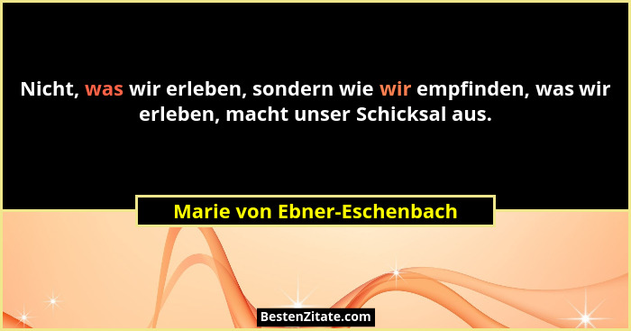 Nicht, was wir erleben, sondern wie wir empfinden, was wir erleben, macht unser Schicksal aus.... - Marie von Ebner-Eschenbach