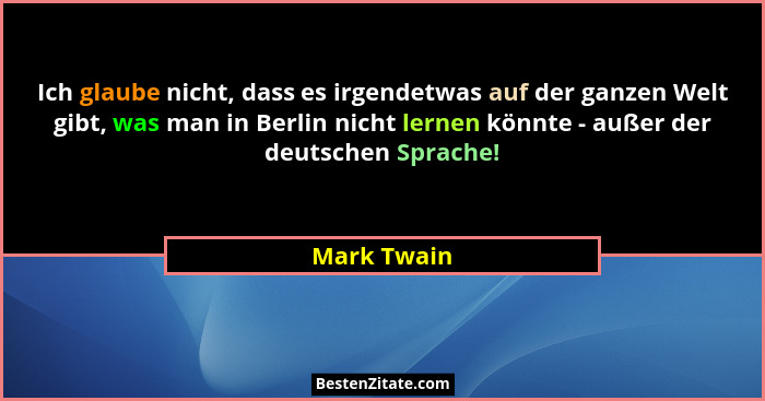 Ich glaube nicht, dass es irgendetwas auf der ganzen Welt gibt, was man in Berlin nicht lernen könnte - außer der deutschen Sprache!... - Mark Twain
