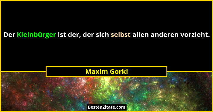 Der Kleinbürger ist der, der sich selbst allen anderen vorzieht.... - Maxim Gorki