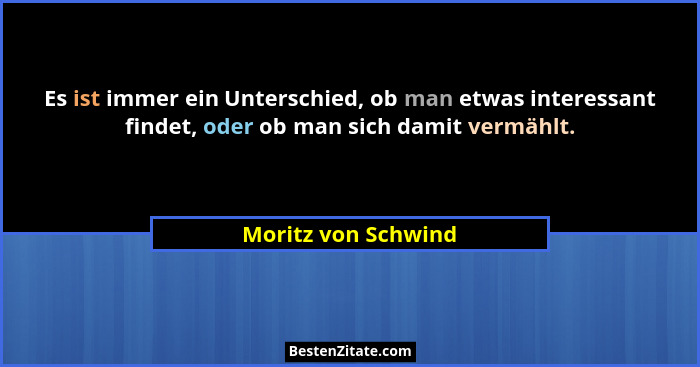Es ist immer ein Unterschied, ob man etwas interessant findet, oder ob man sich damit vermählt.... - Moritz von Schwind