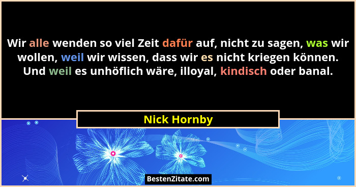 Wir alle wenden so viel Zeit dafür auf, nicht zu sagen, was wir wollen, weil wir wissen, dass wir es nicht kriegen können. Und weil es u... - Nick Hornby