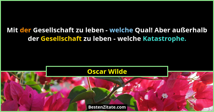Mit der Gesellschaft zu leben - welche Qual! Aber außerhalb der Gesellschaft zu leben - welche Katastrophe.... - Oscar Wilde