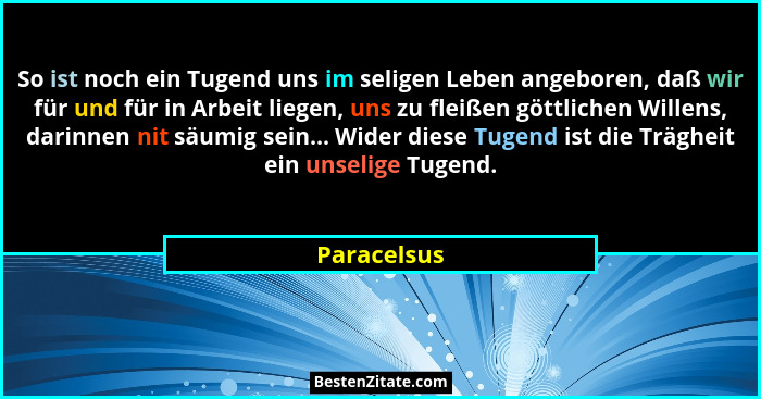 So ist noch ein Tugend uns im seligen Leben angeboren, daß wir für und für in Arbeit liegen, uns zu fleißen göttlichen Willens, darinnen... - Paracelsus