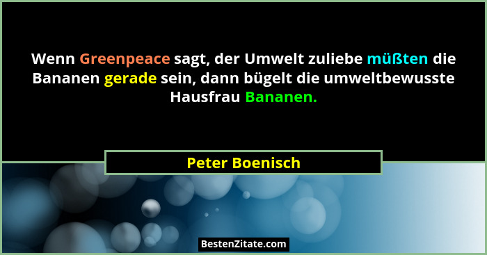 Wenn Greenpeace sagt, der Umwelt zuliebe müßten die Bananen gerade sein, dann bügelt die umweltbewusste Hausfrau Bananen.... - Peter Boenisch