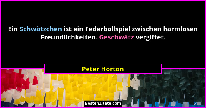 Ein Schwätzchen ist ein Federballspiel zwischen harmlosen Freundlichkeiten. Geschwätz vergiftet.... - Peter Horton