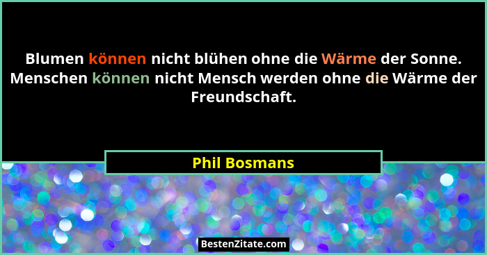 Blumen können nicht blühen ohne die Wärme der Sonne. Menschen können nicht Mensch werden ohne die Wärme der Freundschaft.... - Phil Bosmans
