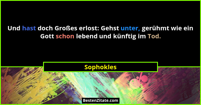 Und hast doch Großes erlost: Gehst unter, gerühmt wie ein Gott schon lebend und künftig im Tod.... - Sophokles