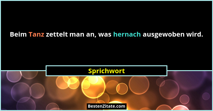 Beim Tanz zettelt man an, was hernach ausgewoben wird.... - Sprichwort