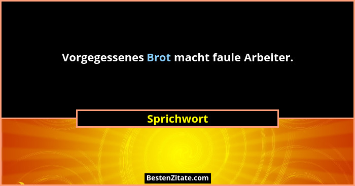 Vorgegessenes Brot macht faule Arbeiter.... - Sprichwort