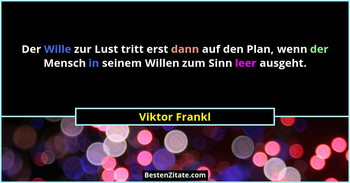 Der Wille zur Lust tritt erst dann auf den Plan, wenn der Mensch in seinem Willen zum Sinn leer ausgeht.... - Viktor Frankl