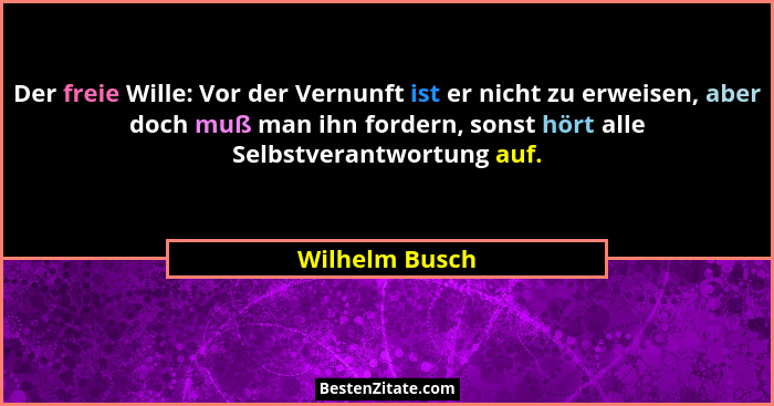 Der freie Wille: Vor der Vernunft ist er nicht zu erweisen, aber doch muß man ihn fordern, sonst hört alle Selbstverantwortung auf.... - Wilhelm Busch