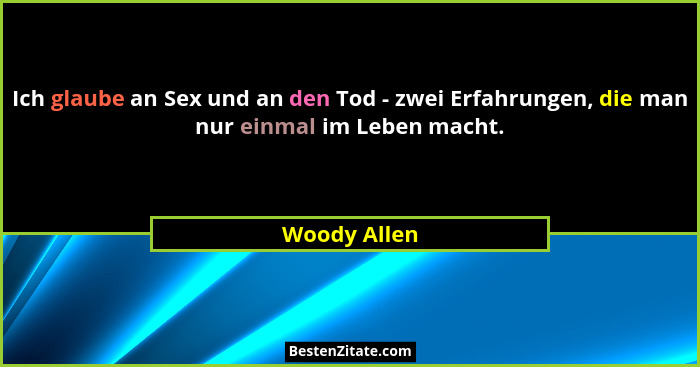 Ich glaube an Sex und an den Tod - zwei Erfahrungen, die man nur einmal im Leben macht.... - Woody Allen