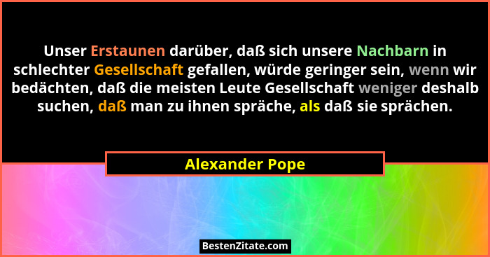 Unser Erstaunen darüber, daß sich unsere Nachbarn in schlechter Gesellschaft gefallen, würde geringer sein, wenn wir bedächten, daß d... - Alexander Pope