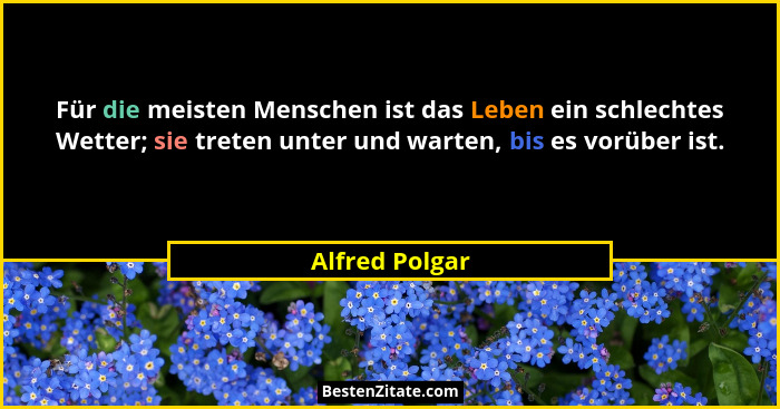Für die meisten Menschen ist das Leben ein schlechtes Wetter; sie treten unter und warten, bis es vorüber ist.... - Alfred Polgar