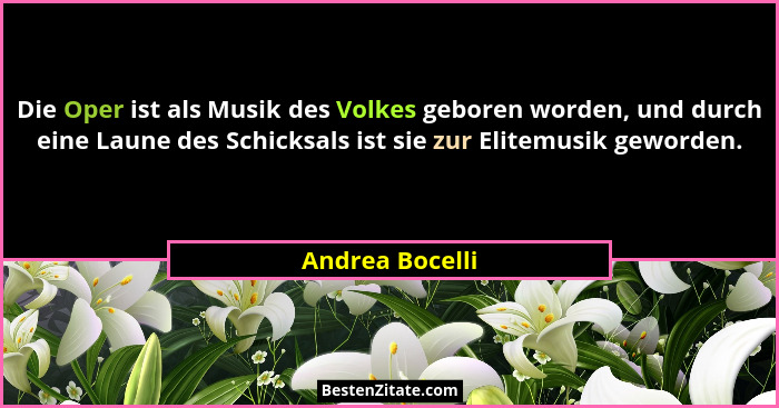 Die Oper ist als Musik des Volkes geboren worden, und durch eine Laune des Schicksals ist sie zur Elitemusik geworden.... - Andrea Bocelli