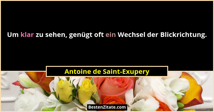 Um klar zu sehen, genügt oft ein Wechsel der Blickrichtung.... - Antoine de Saint-Exupery
