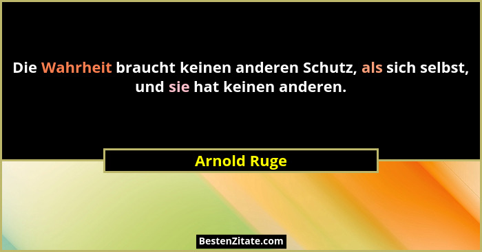 Die Wahrheit braucht keinen anderen Schutz, als sich selbst, und sie hat keinen anderen.... - Arnold Ruge