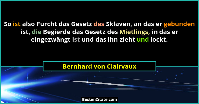 So ist also Furcht das Gesetz des Sklaven, an das er gebunden ist, die Begierde das Gesetz des Mietlings, in das er eingezwän... - Bernhard von Clairvaux