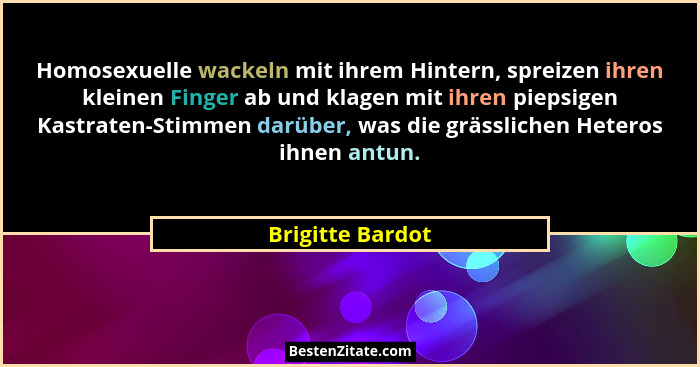 Homosexuelle wackeln mit ihrem Hintern, spreizen ihren kleinen Finger ab und klagen mit ihren piepsigen Kastraten-Stimmen darüber, w... - Brigitte Bardot