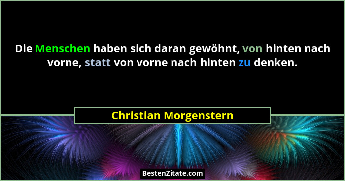 Die Menschen haben sich daran gewöhnt, von hinten nach vorne, statt von vorne nach hinten zu denken.... - Christian Morgenstern