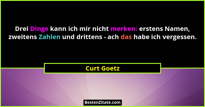 Drei Dinge kann ich mir nicht merken: erstens Namen, zweitens Zahlen und drittens - ach das habe ich vergessen.... - Curt Goetz