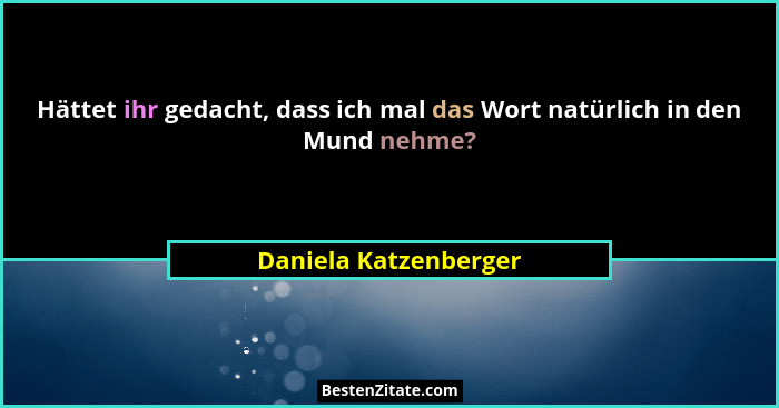 Hättet ihr gedacht, dass ich mal das Wort natürlich in den Mund nehme?... - Daniela Katzenberger
