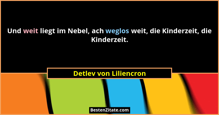 Und weit liegt im Nebel, ach weglos weit, die Kinderzeit, die Kinderzeit.... - Detlev von Liliencron